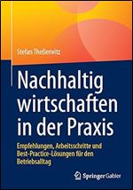 Nachhaltig wirtschaften in der Praxis: Empfehlungen, Arbeitsschritte und Best-Practice-L sungen f r den Betriebsalltag (German Edition)