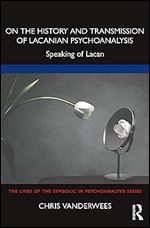 On the History and Transmission of Lacanian Psychoanalysis (The Lines of the Symbolic in Psychoanalysis Series)