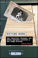 Picture-Work: How Libraries, Museums, and Stock Agencies Launched a New Image Economy (History and Foundations of Information Science)