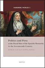 Politics and Piety at the Royal Sites of the Spanish Monarchy in the Seventeenth Century (Habsburg Worlds)