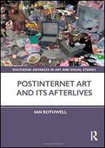 Postinternet Art and Its Afterlives (Routledge Advances in Art and Visual Studies)
