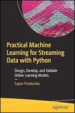 Practical Machine Learning for Streaming Data with Python: Design, Develop, and Validate Online Learning Models