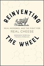 Reinventing the Wheel: Milk, Microbes, and the Fight for Real Cheese (Volume 65) (California Studies in Food and Culture)
