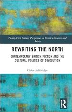 Rewriting the North: Contemporary British Fiction and the Cultural Politics of Devolution (21st Century Perspectives on British Literature and Society)