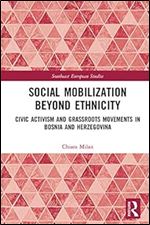 Social Mobilization Beyond Ethnicity: Civic Activism and Grassroots Movements in Bosnia and Herzegovina (Southeast European Studies)