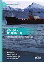 Svalbard Imaginaries: The Making of an Arctic Archipelago (Arctic Encounters)