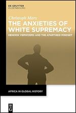 The Anxieties of White Supremacy: Hendrik Verwoerd and the Apartheid Mindset (Africa in Global History)