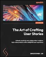 The Art of Crafting User Stories: Unleash creativity and collaboration to deliver high-value products with a delightful user experience