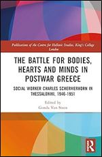 The Battle for Bodies, Hearts and Minds in Postwar Greece: Social Worker Charles Schermerhorn in Thessaloniki, 1946 1951 (Publications of the Centre for Hellenic Studies, King's College London)