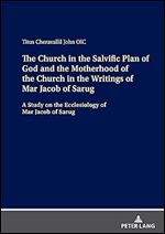 The Church in the Salvific Plan of God and the Motherhood of the Church in the Writings of Mar Jacob of Sarug: A Study on the Ecclesiology of Mar Jacob of Sarug