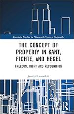 The Concept of Property in Kant, Fichte, and Hegel (Routledge Studies in Nineteenth-Century Philosophy)
