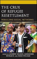 The Crux of Refugee Resettlement: Rebuilding Social Networks (Crossing Borders in a Global World: Applying Anthropology to Migration, Displacement, and Social Change)