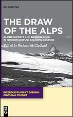 The Draw of the Alps: Alpine Summits and Borderlands in Modern German-speaking Culture: 36 (Interdisciplinary German Cultural Studies, 36)