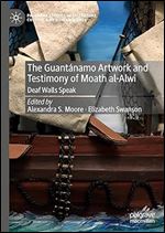 The Guant namo Artwork and Testimony of Moath Al-Alwi: Deaf Walls Speak (Palgrave Studies in Literature, Culture and Human Rights)