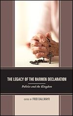 The Legacy of the Barmen Declaration: Politics and the Kingdom (Faith and Politics: Political Theology in a New Key)
