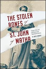 The Stolen Bones of St. John of Matha: Forgery, Theft, and Sainthood in the Seventeenth Century (Iberian Encounter and Exchange, 475 1755)