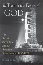 To Touch the Face of God: The Sacred, the Profane, and the American Space Program, 1957 1975 (New Series in NASA History)