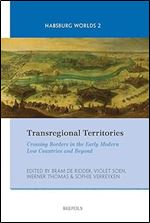 Transregional Territories: Crossing Borders in the Early Modern Low Countries and Beyond (Habsburg Worlds, 2)