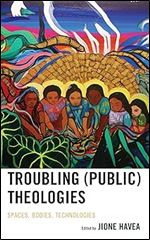 Troubling (Public) Theologies: Spaces, Bodies, Technologies (Theology in the Age of Empire)