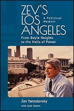 Zev's Los Angeles: From Boyle Heights to the Halls of Power. A Political Memoir