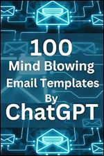 100 Mind Blowing Email Templates By ChatGpt: 100 Perfect and Amazing Email Templates and Formats Crafted by ChatGpt for All Ocassions
