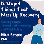 12 Stupid Things That Mess Up Recovery: Avoiding Relapse through Self-Awareness and Right Action [Audiobook]
