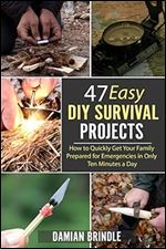 47 Easy DIY Survival Projects: How to Quickly Get Your Family Prepared for Emergencies in Only Ten Minutes a Day