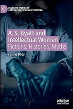 A. S. Byatt and Intellectual Women: Fictions, Histories, Myths (Palgrave Studies in Contemporary Women s Writing)
