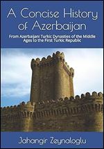 A Concise History of Azerbaijan: From Azerbaijani Turkic Dynasties of the Middle Ages to the First Turkic Republic