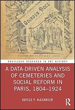 A Data-Driven Analysis of Cemeteries and Social Reform in Paris, 1804 1924 (Routledge Research in Art History)
