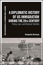 A Diplomatic History of US Immigration during the 20th Century: Policy, Law, and National Identity (New Approaches to International History)