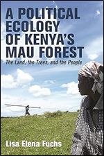 A Political Ecology of Kenya s Mau Forest: The Land, the Trees, and the People (Eastern Africa Series, 58)