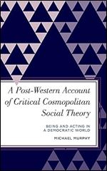 A Post-Western Account of Critical Cosmopolitan Social Theory: Being and Acting in a Democratic World (Radical Subjects in International Politics)