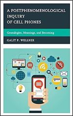 A Postphenomenological Inquiry of Cell Phones: Genealogies, Meanings, and Becoming (Postphenomenology and the Philosophy of Technology)