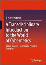 A Transdisciplinary Introduction to the World of Cybernetics: Basics, Models, Theories and Practical Examples