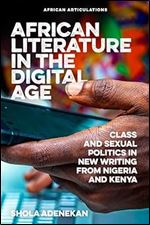 African Literature in the Digital Age: Class and Sexual Politics in New Writing from Nigeria and Kenya (African Articulations, 9)