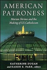 American Patroness: Marian Shrines and the Making of US Catholicism (Catholic Practice in the Americas)