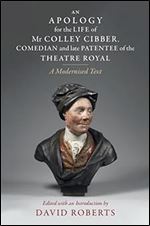An Apology for the Life of Mr Colley Cibber, Comedian and Late Patentee of the Theatre Royal: A Modernized Text