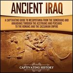 Ancient Iraq A Captivating Guide to Mesopotamia from the Sumerians and Akkadians Through Assyrians and Persians [Audiobook]