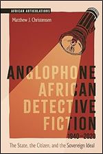 Anglophone African Detective Fiction 1940-2020: The State, the Citizen, and the Sovereign Ideal (African Articulations, 12)