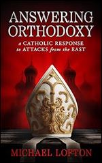 Answering Orthodoxy - A Catholic Response to Attacks from the East