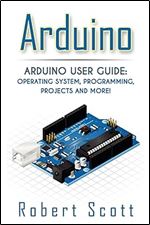 Arduino: Arduino User Guide for Operating system, Programming, Projects and More! (raspberry pi 2, xml, c++, ruby, html, projects, php, programming, ... php, sql, Mainframes, Minicomputer) Ed 2