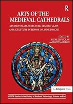 Arts of the Medieval Cathedrals: Studies on Architecture, Stained Glass and Sculpture in Honor of Anne Prache (AVISTA Studies in the History of Medieval Technology, Science and Art)