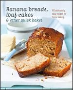 Banana breads, loaf cakes & other quick bakes: 60 deliciously easy recipes for home baking