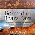 Behind the Bears Ears Exploring the Cultural and Natural Histories of a Sacred Landscape [Audiobook]