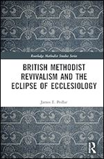 British Methodist Revivalism and the Eclipse of Ecclesiology (Routledge Methodist Studies Series)