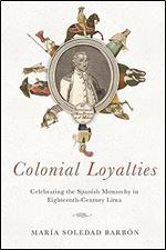 Colonial Loyalties: Celebrating the Spanish Monarchy in Eighteenth-Century Lima