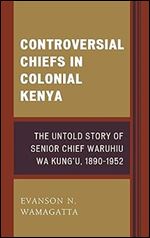 Controversial Chiefs in Colonial Kenya: The Untold Story of Senior Chief Waruhiu Wa Kung'u, 1890 1952