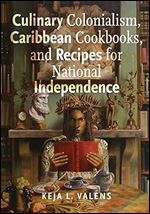 Culinary Colonialism, Caribbean Cookbooks, and Recipes for National Independence (Critical Caribbean Studies)