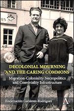 Decolonial Mourning and the Caring Commons: Migration-Coloniality Necropolitics and Conviviality Infrastructure (Anthem Studies in Decoloniality and Migration)